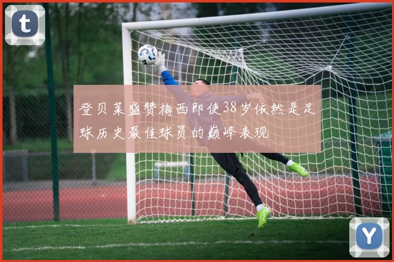 登贝莱盛赞梅西即使38岁依然是足球历史最佳球员的巅峰表现