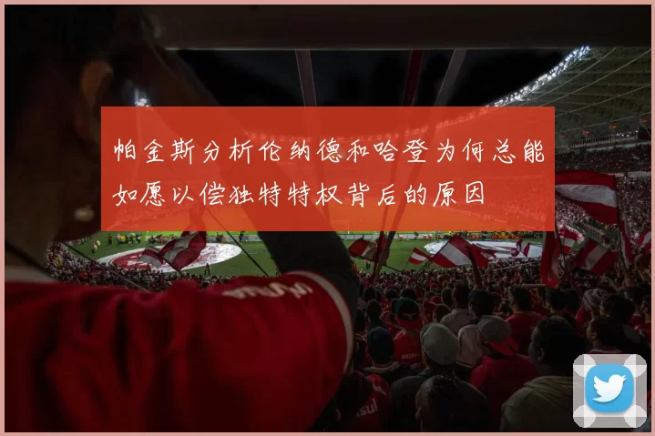 帕金斯分析伦纳德和哈登为何总能如愿以偿独特特权背后的原因