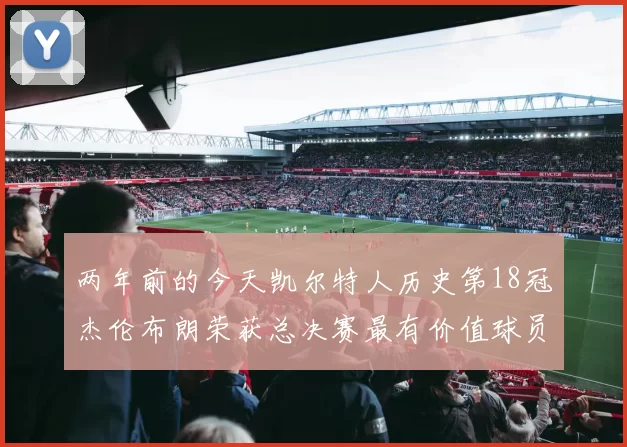 两年前的今天凯尔特人历史第18冠杰伦布朗荣获总决赛最有价值球员