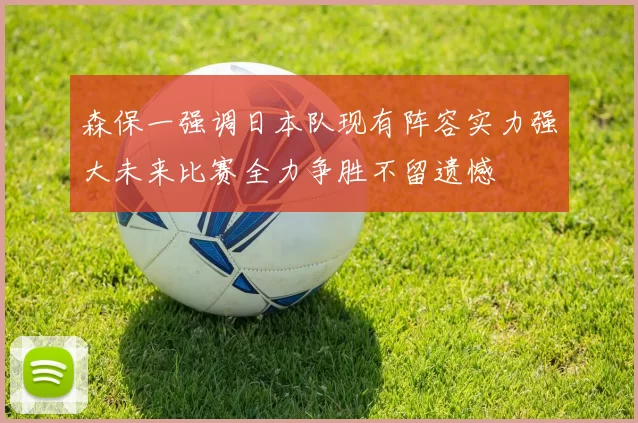 森保一强调日本队现有阵容实力强大未来比赛全力争胜不留遗憾