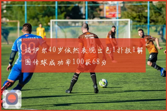 诺伊尔40岁依然表现出色1扑救1解围传球成功率100获68分
