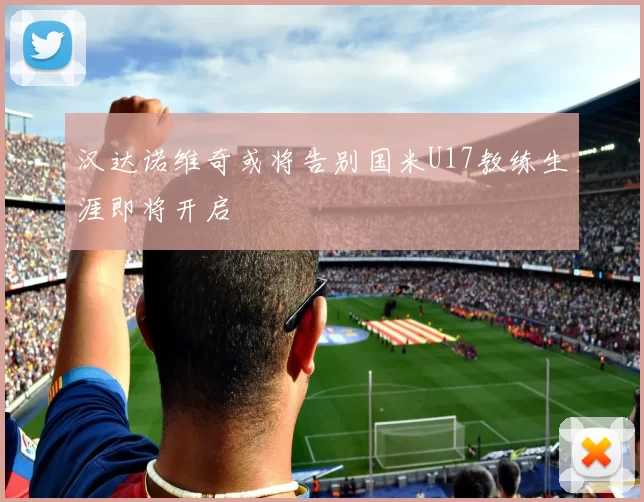 汉达诺维奇或将告别国米U17教练生涯即将开启