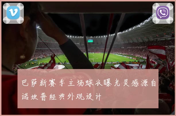 巴萨新赛季主场球衣曝光灵感源自诺坎普经典外观设计