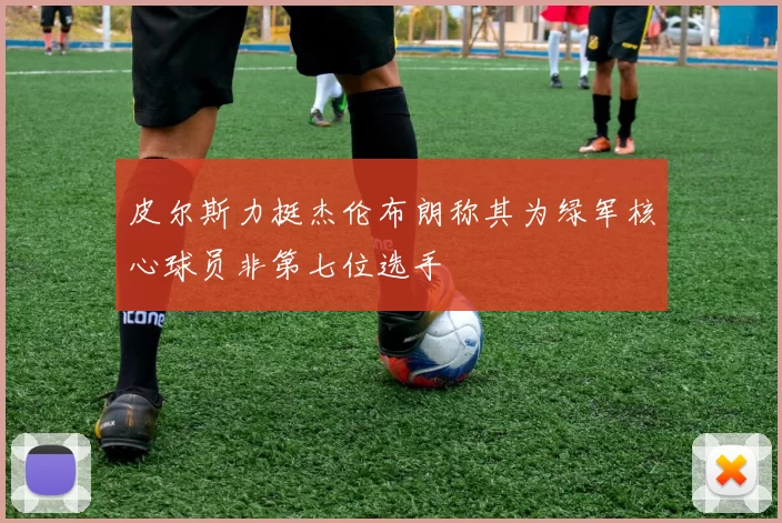皮尔斯力挺杰伦布朗称其为绿军核心球员非第七位选手
