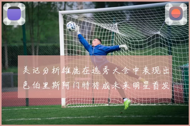 美记分析雄鹿在选秀大会中表现出色伯里斯阿门特将成未来明星首发